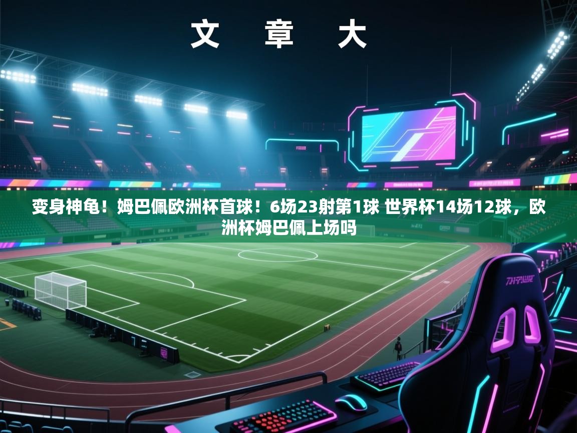 变身神龟！姆巴佩欧洲杯首球！6场23射第1球 世界杯14场12球，欧洲杯姆巴佩上场吗