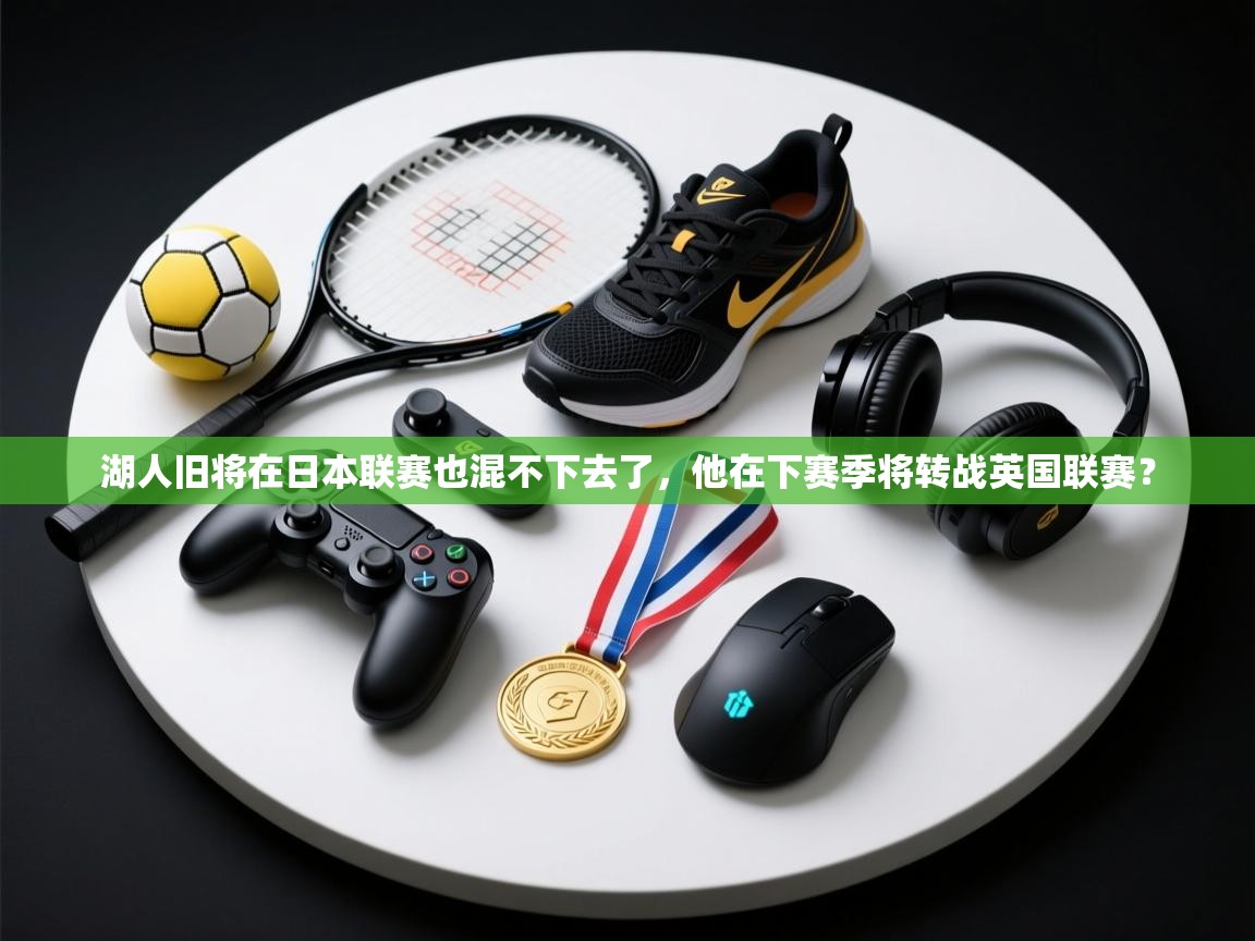 湖人旧将在日本联赛也混不下去了，他在下赛季将转战英国联赛？