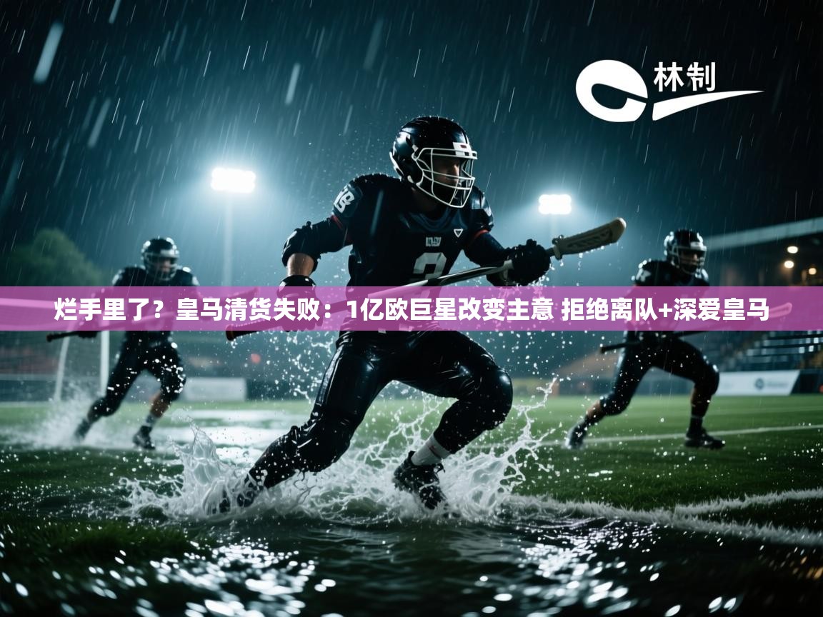烂手里了？皇马清货失败：1亿欧巨星改变主意 拒绝离队+深爱皇马