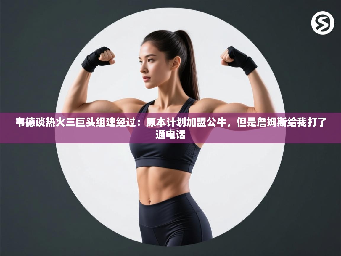 韦德谈热火三巨头组建经过：原本计划加盟公牛，但是詹姆斯给我打了通电话  第2张