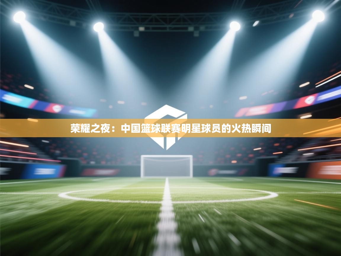 荣耀之夜:中国篮球联赛明星球员的火热瞬间 第1张